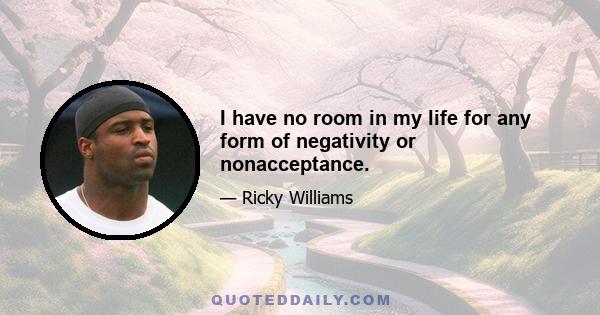 I have no room in my life for any form of negativity or nonacceptance.