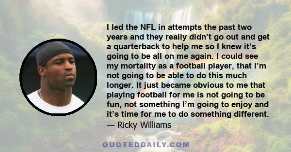 I led the NFL in attempts the past two years and they really didn’t go out and get a quarterback to help me so I knew it’s going to be all on me again. I could see my mortality as a football player, that I’m not going