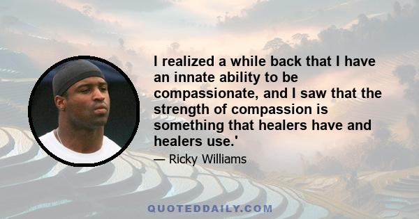 I realized a while back that I have an innate ability to be compassionate, and I saw that the strength of compassion is something that healers have and healers use.'