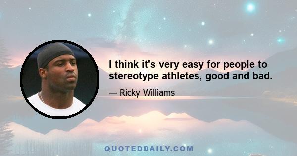 I think it's very easy for people to stereotype athletes, good and bad.