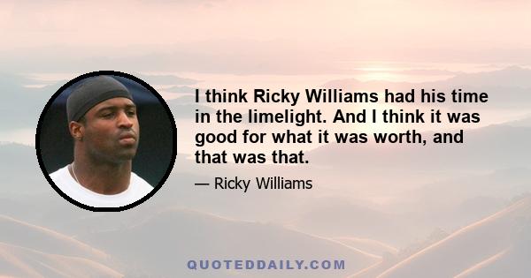 I think Ricky Williams had his time in the limelight. And I think it was good for what it was worth, and that was that.