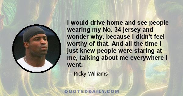 I would drive home and see people wearing my No. 34 jersey and wonder why, because I didn't feel worthy of that. And all the time I just knew people were staring at me, talking about me everywhere I went.