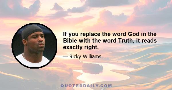 If you replace the word God in the Bible with the word Truth, it reads exactly right.