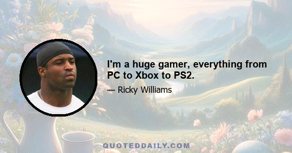 I'm a huge gamer, everything from PC to Xbox to PS2.