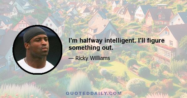 I'm halfway intelligent. I'll figure something out.