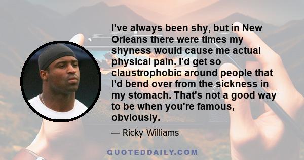 I've always been shy, but in New Orleans there were times my shyness would cause me actual physical pain. I'd get so claustrophobic around people that I'd bend over from the sickness in my stomach. That's not a good way 