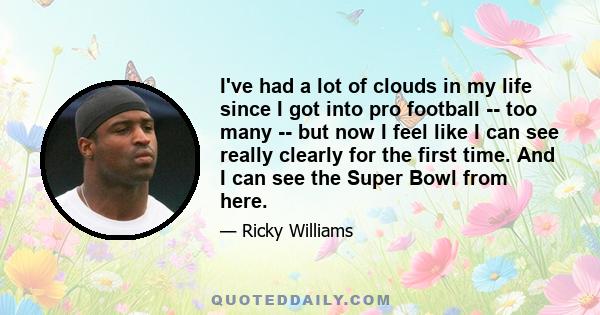 I've had a lot of clouds in my life since I got into pro football -- too many -- but now I feel like I can see really clearly for the first time. And I can see the Super Bowl from here.