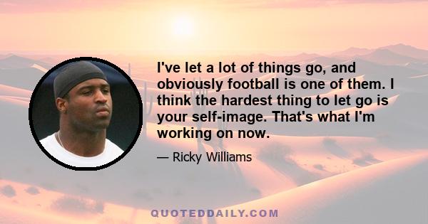 I've let a lot of things go, and obviously football is one of them. I think the hardest thing to let go is your self-image. That's what I'm working on now.