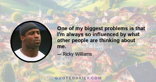 One of my biggest problems is that I'm always so influenced by what other people are thinking about me.