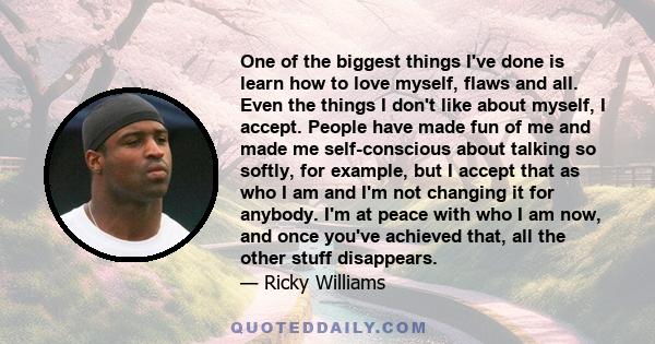 One of the biggest things I've done is learn how to love myself, flaws and all. Even the things I don't like about myself, I accept. People have made fun of me and made me self-conscious about talking so softly, for