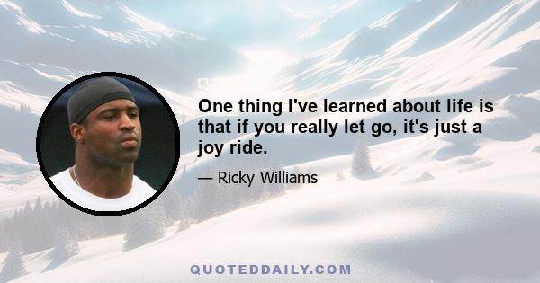 One thing I've learned about life is that if you really let go, it's just a joy ride.