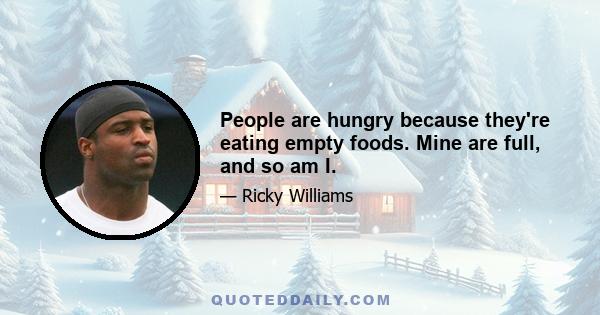 People are hungry because they're eating empty foods. Mine are full, and so am I.