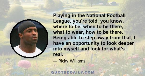 Playing in the National Football League, you're told, you know, where to be, when to be there, what to wear, how to be there. Being able to step away from that, I have an opportunity to look deeper into myself and look