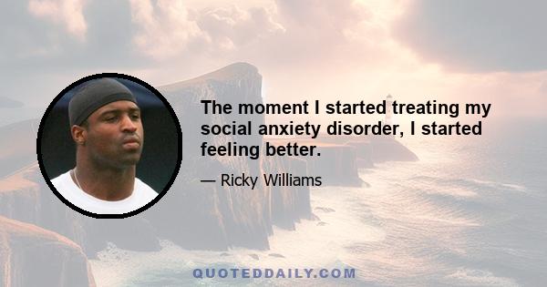 The moment I started treating my social anxiety disorder, I started feeling better.