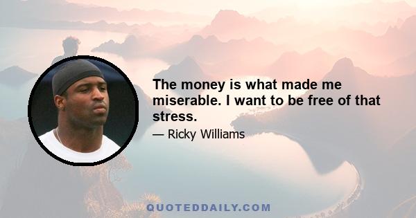 The money is what made me miserable. I want to be free of that stress.