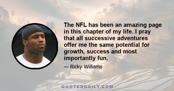 The NFL has been an amazing page in this chapter of my life. I pray that all successive adventures offer me the same potential for growth, success and most importantly fun.