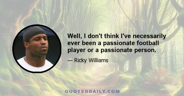 Well, I don't think I've necessarily ever been a passionate football player or a passionate person.