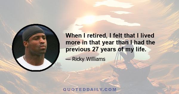 When I retired, I felt that I lived more in that year than I had the previous 27 years of my life.