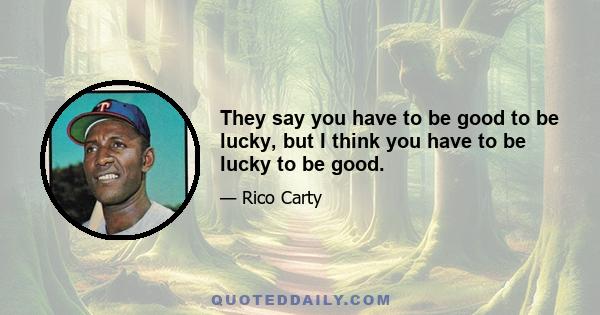 They say you have to be good to be lucky, but I think you have to be lucky to be good.