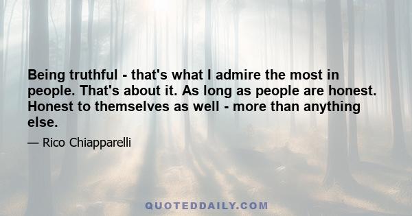 Being truthful - that's what I admire the most in people. That's about it. As long as people are honest. Honest to themselves as well - more than anything else.