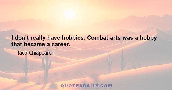 I don't really have hobbies. Сombat arts was a hobby that became a career.