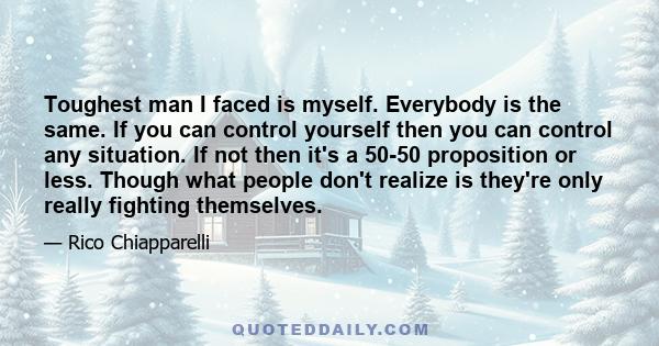 Toughest man I faced is myself. Everybody is the same. If you can control yourself then you can control any situation. If not then it's a 50-50 proposition or less. Though what people don't realize is they're only