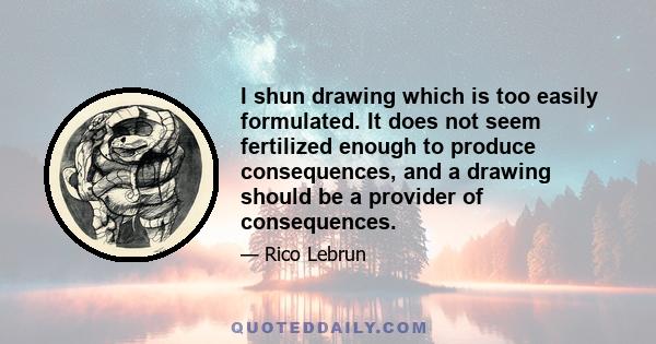 I shun drawing which is too easily formulated. It does not seem fertilized enough to produce consequences, and a drawing should be a provider of consequences.