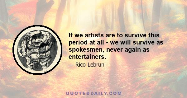 If we artists are to survive this period at all - we will survive as spokesmen, never again as entertainers.