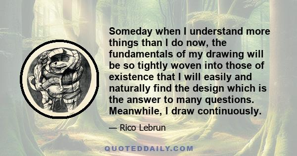 Someday when I understand more things than I do now, the fundamentals of my drawing will be so tightly woven into those of existence that I will easily and naturally find the design which is the answer to many