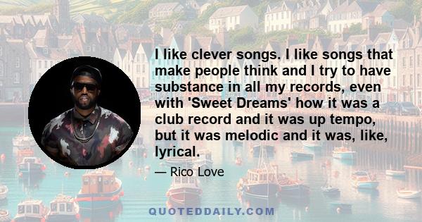 I like clever songs. I like songs that make people think and I try to have substance in all my records, even with 'Sweet Dreams' how it was a club record and it was up tempo, but it was melodic and it was, like, lyrical.