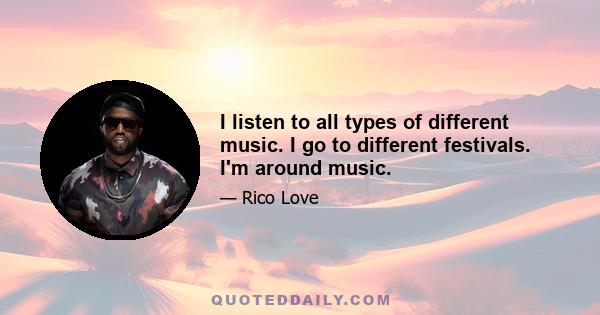 I listen to all types of different music. I go to different festivals. I'm around music.