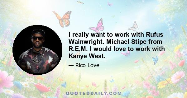 I really want to work with Rufus Wainwright. Michael Stipe from R.E.M. I would love to work with Kanye West.