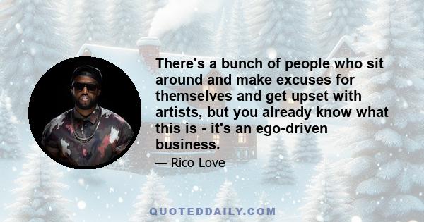 There's a bunch of people who sit around and make excuses for themselves and get upset with artists, but you already know what this is - it's an ego-driven business.