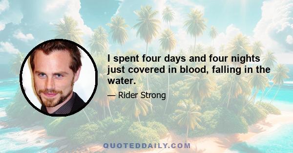 I spent four days and four nights just covered in blood, falling in the water.