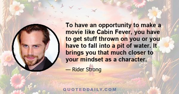 To have an opportunity to make a movie like Cabin Fever, you have to get stuff thrown on you or you have to fall into a pit of water. It brings you that much closer to your mindset as a character.