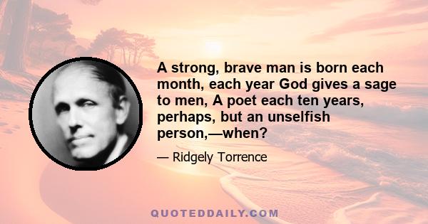 A strong, brave man is born each month, each year God gives a sage to men, A poet each ten years, perhaps, but an unselfish person,—when?