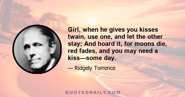 Girl, when he gives you kisses twain, use one, and let the other stay; And hoard it, for moons die, red fades, and you may need a kiss—some day.