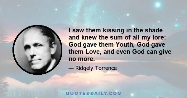 I saw them kissing in the shade and knew the sum of all my lore: God gave them Youth, God gave them Love, and even God can give no more.