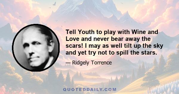 Tell Youth to play with Wine and Love and never bear away the scars! I may as well tilt up the sky and yet try not to spill the stars.