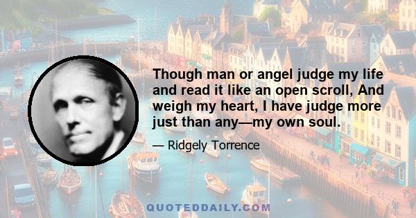 Though man or angel judge my life and read it like an open scroll, And weigh my heart, I have judge more just than any—my own soul.