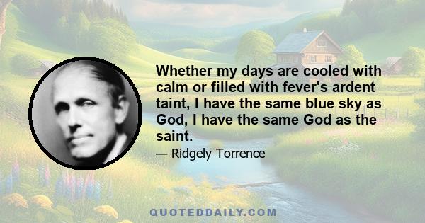 Whether my days are cooled with calm or filled with fever's ardent taint, I have the same blue sky as God, I have the same God as the saint.