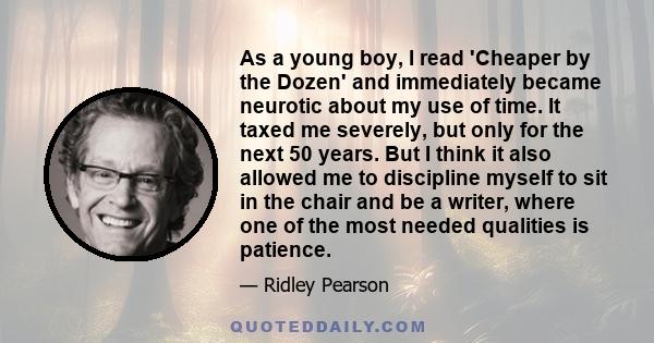 As a young boy, I read 'Cheaper by the Dozen' and immediately became neurotic about my use of time. It taxed me severely, but only for the next 50 years. But I think it also allowed me to discipline myself to sit in the 