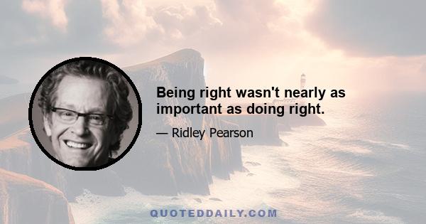 Being right wasn't nearly as important as doing right.