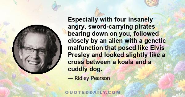 Especially with four insanely angry, sword-carrying pirates bearing down on you, followed closely by an alien with a genetic malfunction that posed like Elvis Presley and looked slightly like a cross between a koala and 