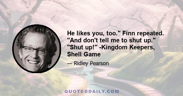 He likes you, too. Finn repeated. And don't tell me to shut up. Shut up! -Kingdom Keepers, Shell Game