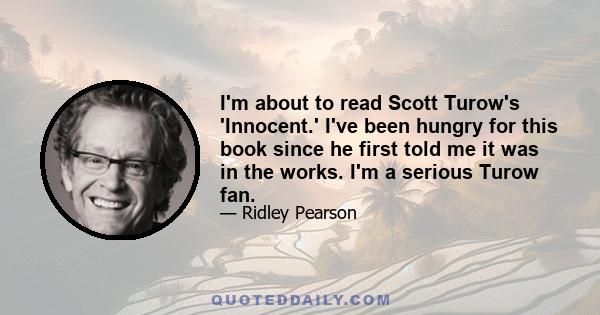 I'm about to read Scott Turow's 'Innocent.' I've been hungry for this book since he first told me it was in the works. I'm a serious Turow fan.