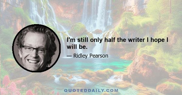 I'm still only half the writer I hope I will be.