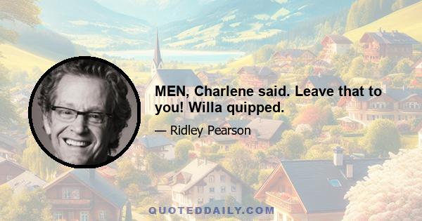 MEN, Charlene said. Leave that to you! Willa quipped.