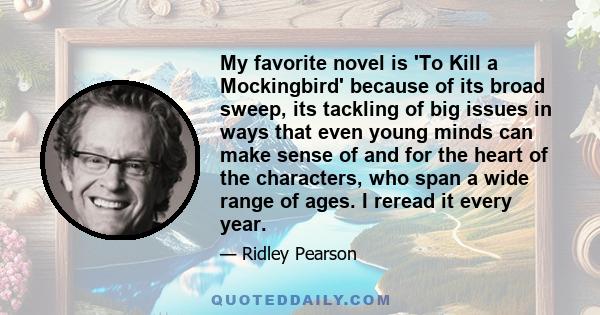 My favorite novel is 'To Kill a Mockingbird' because of its broad sweep, its tackling of big issues in ways that even young minds can make sense of and for the heart of the characters, who span a wide range of ages. I