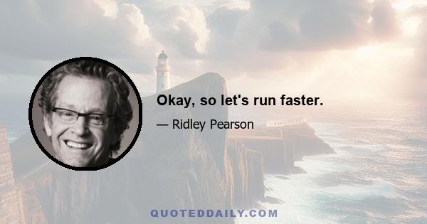 Okay, so let's run faster.